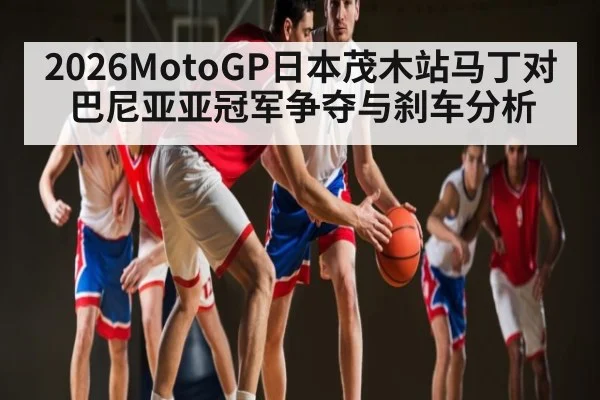 2026MotoGP日本茂木站马丁对巴尼亚亚冠军争夺与刹车分析